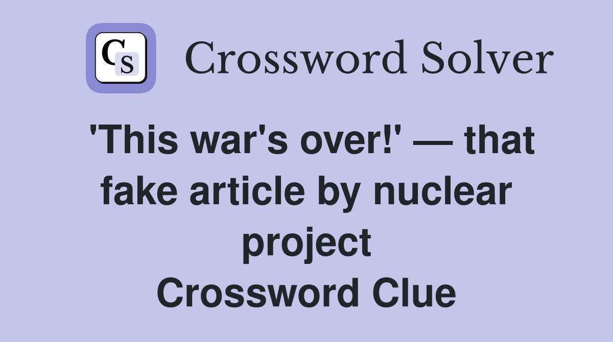'This war's over!' — that fake article by nuclear project Crossword Clue