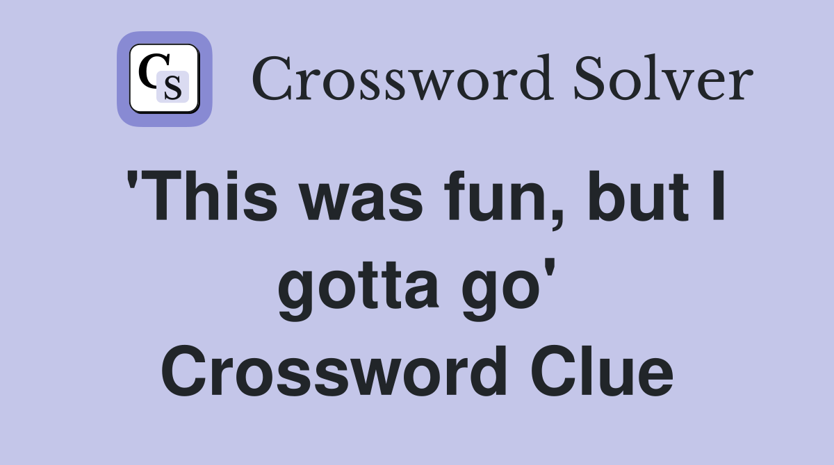'This was fun, but I gotta go' Crossword Clue