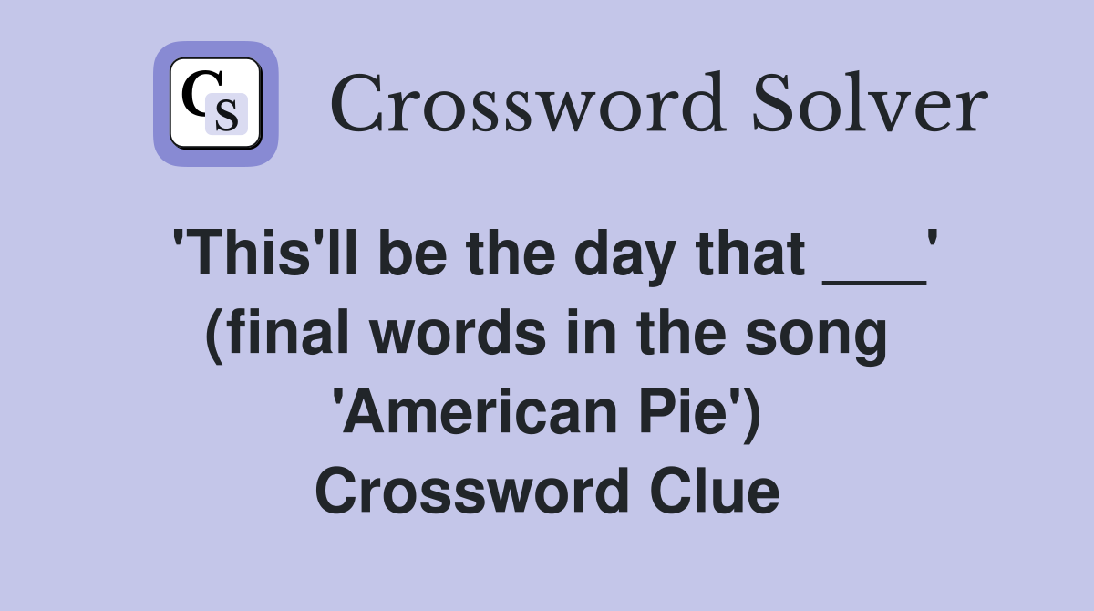 'This'll be the day that ___' (final words in the song 'American Pie') Crossword Clue