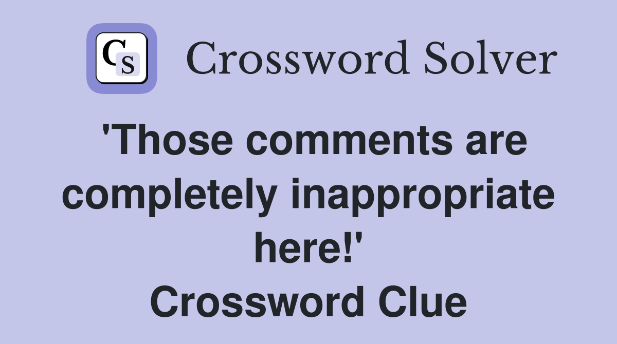 'Those comments are completely inappropriate here!' Crossword Clue