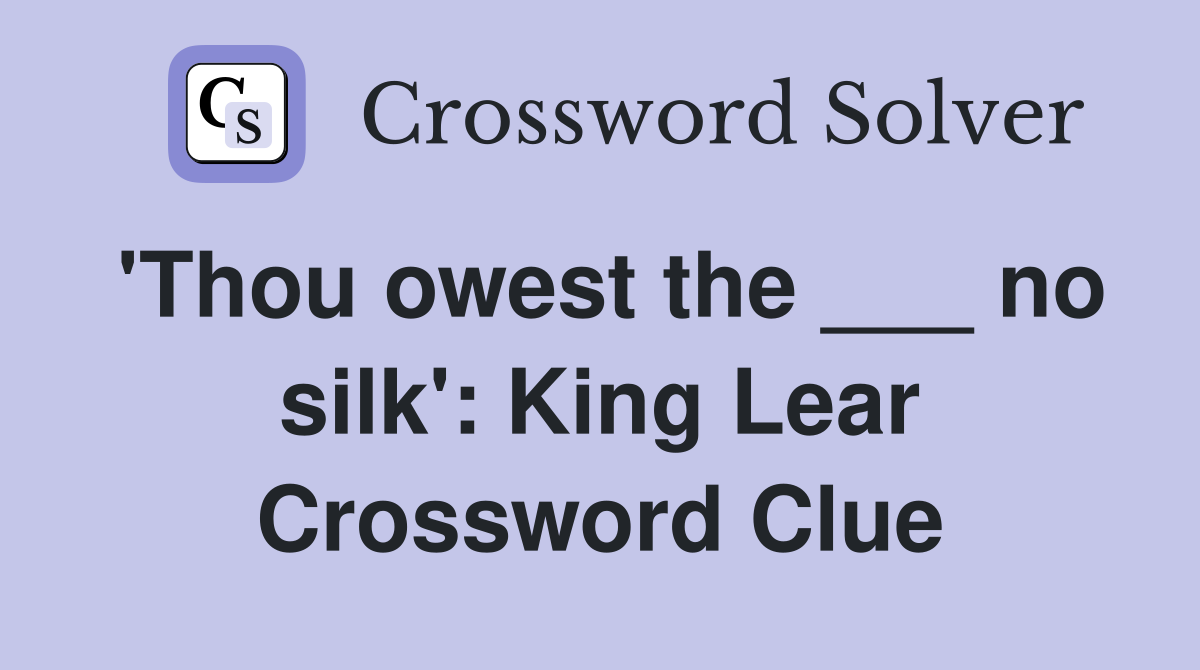 'Thou owest the ___ no silk': King Lear Crossword Clue