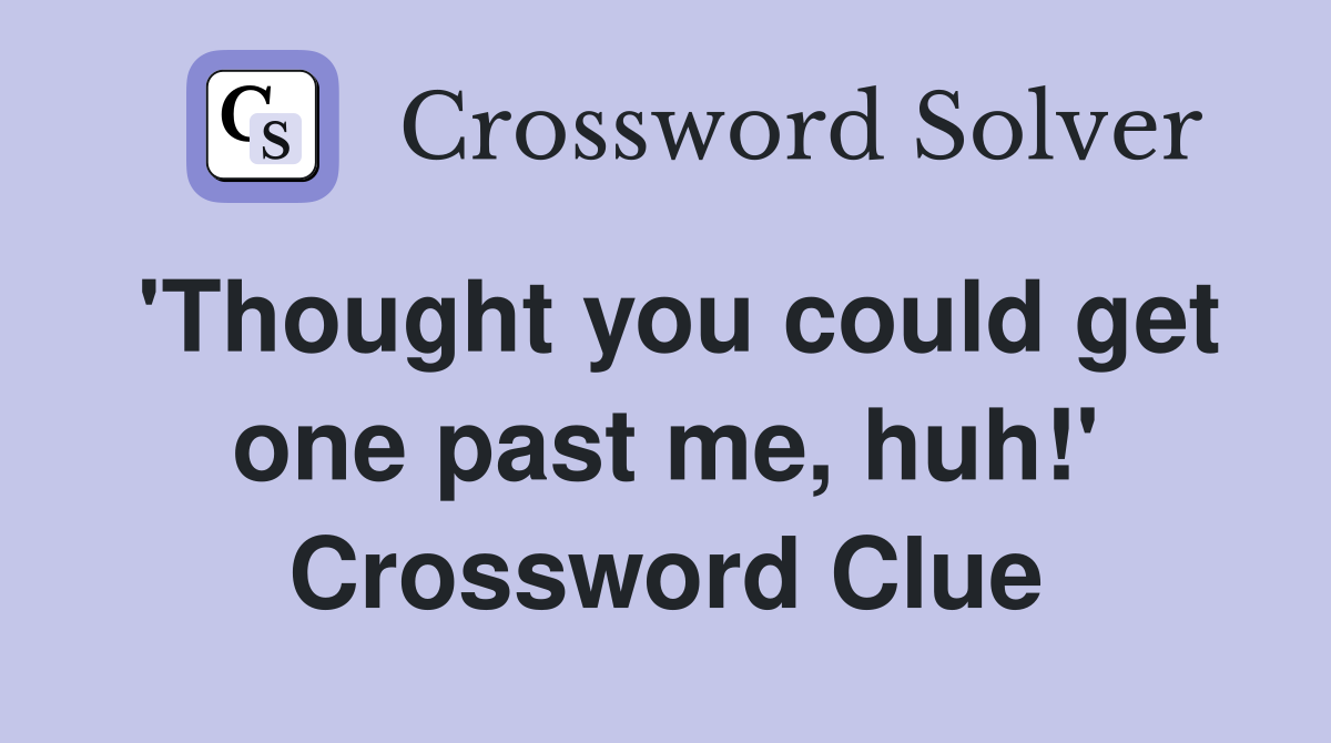 'Thought you could get one past me, huh!' Crossword Clue