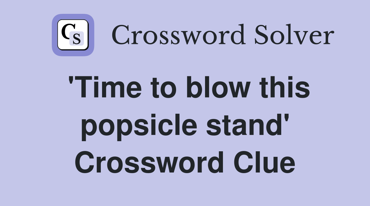 'Time to blow this popsicle stand' Crossword Clue