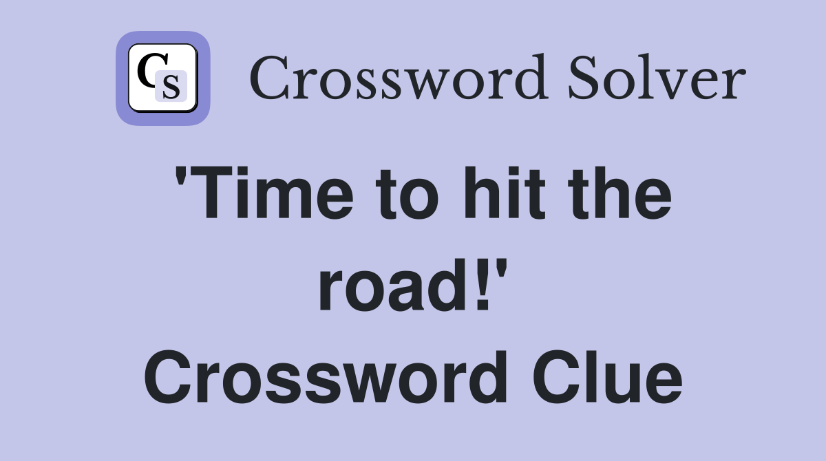 'Time to hit the road!' Crossword Clue