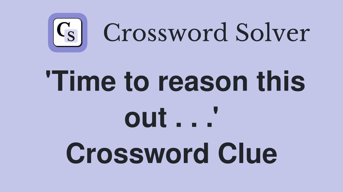 'Time to reason this out . . .' Crossword Clue