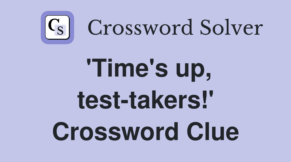 'Time's up, test-takers!' Crossword Clue