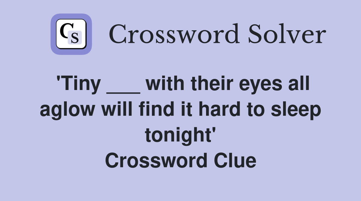 'Tiny ___ with their eyes all aglow will find it hard to sleep tonight' Crossword Clue