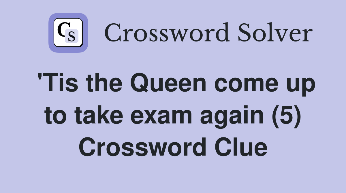 'Tis the Queen come up to take exam again (5) Crossword Clue