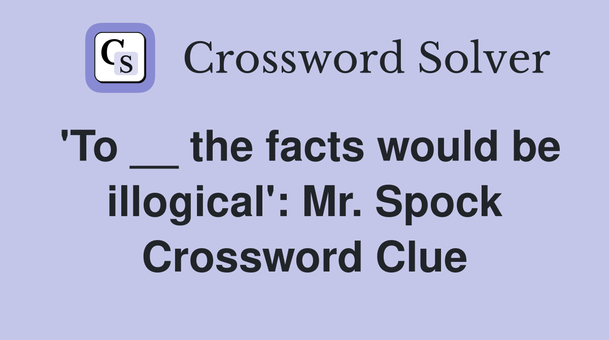 'To __ the facts would be illogical': Mr. Spock Crossword Clue