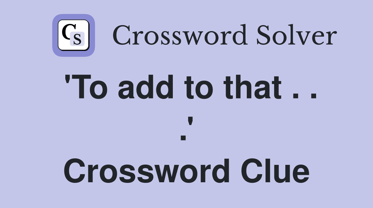 'To add to that . . .' Crossword Clue