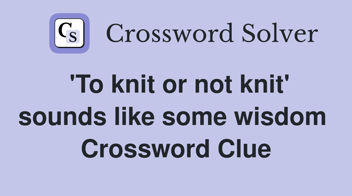 'To knit or not knit' sounds like some wisdom  Crossword Clue