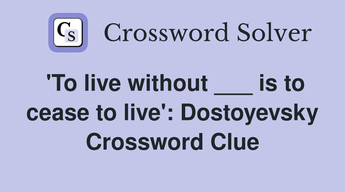'To live without ___ is to cease to live': Dostoyevsky Crossword Clue