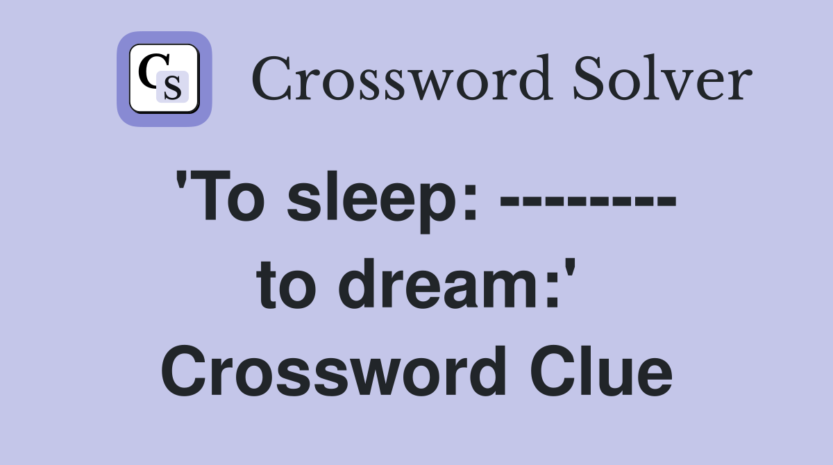 'To sleep: -------- to dream:' Crossword Clue