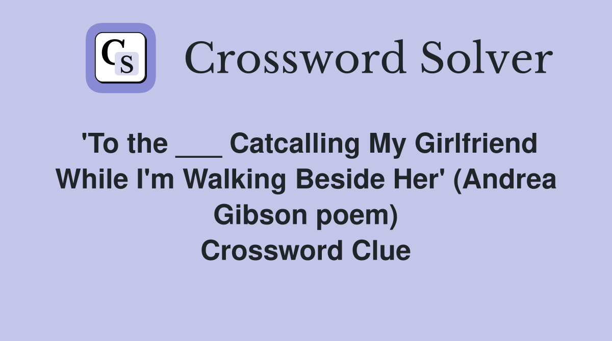 'To the ___ Catcalling My Girlfriend While I'm Walking Beside Her' (Andrea Gibson poem) Crossword Clue