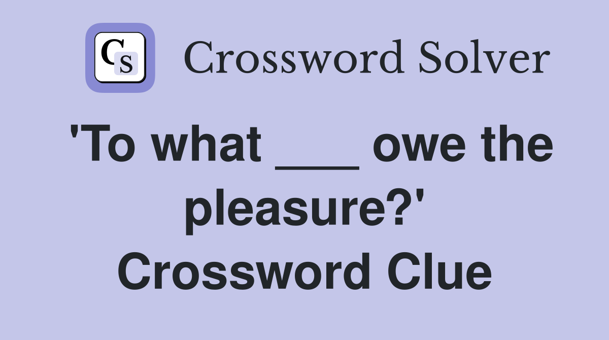 'To what ___ owe the pleasure?' Crossword Clue
