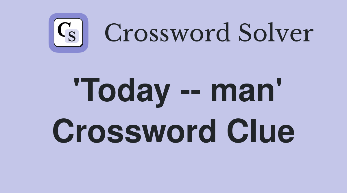 'Today -- man' Crossword Clue