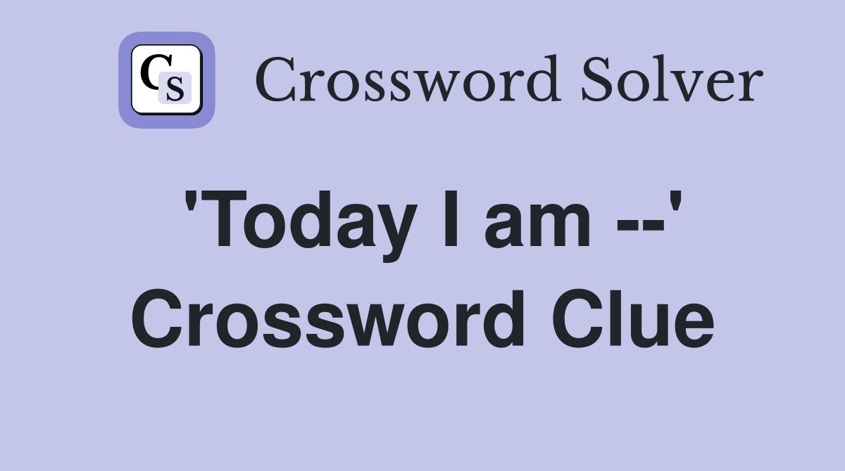 'Today I am --' Crossword Clue