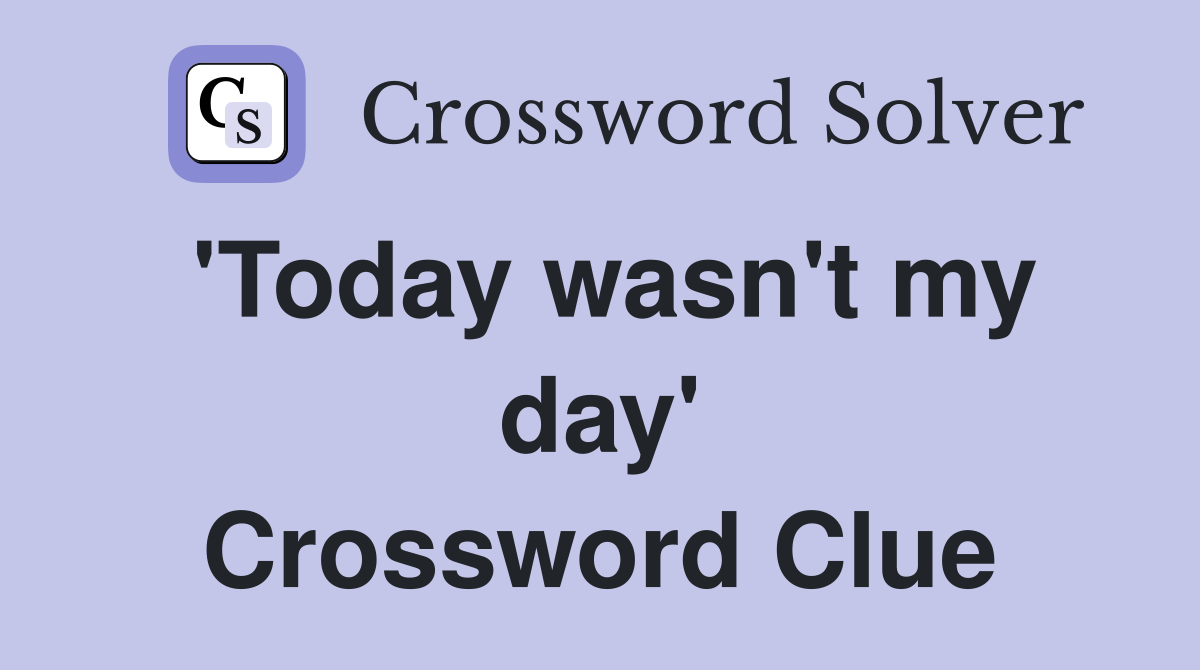 'Today wasn't my day' Crossword Clue