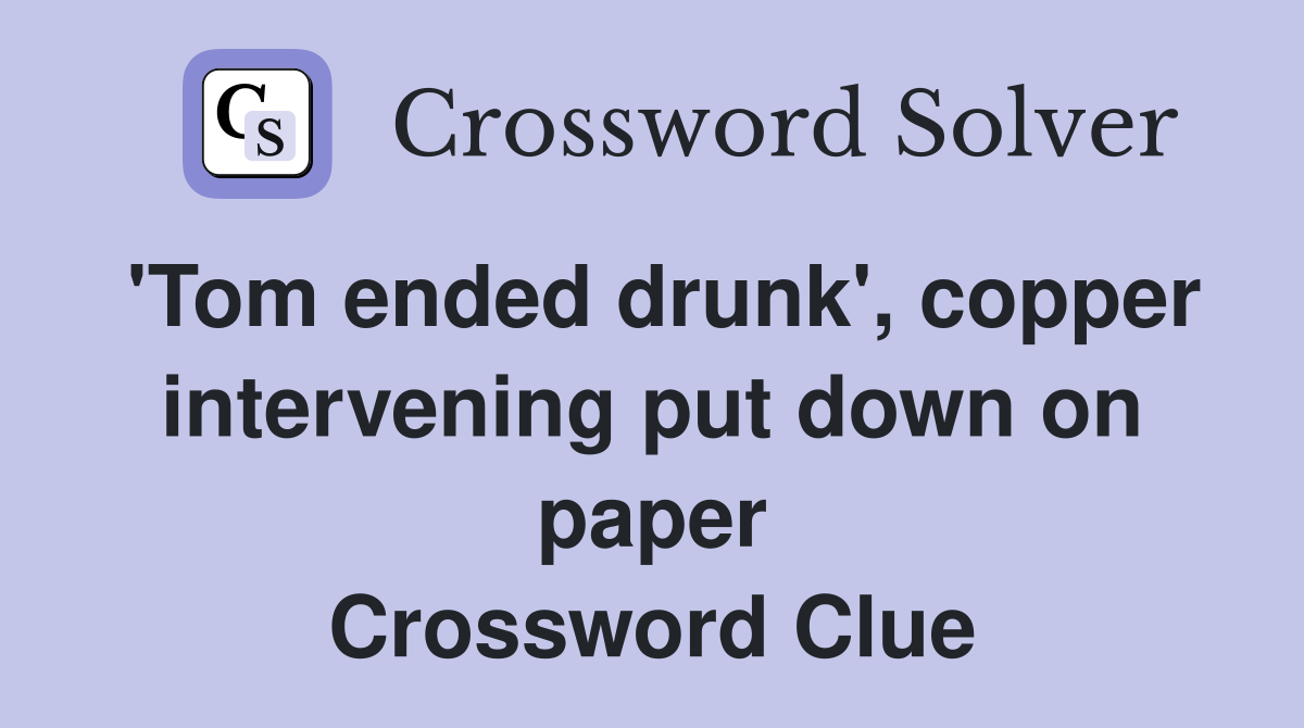 'Tom ended drunk', copper intervening put down on paper Crossword Clue