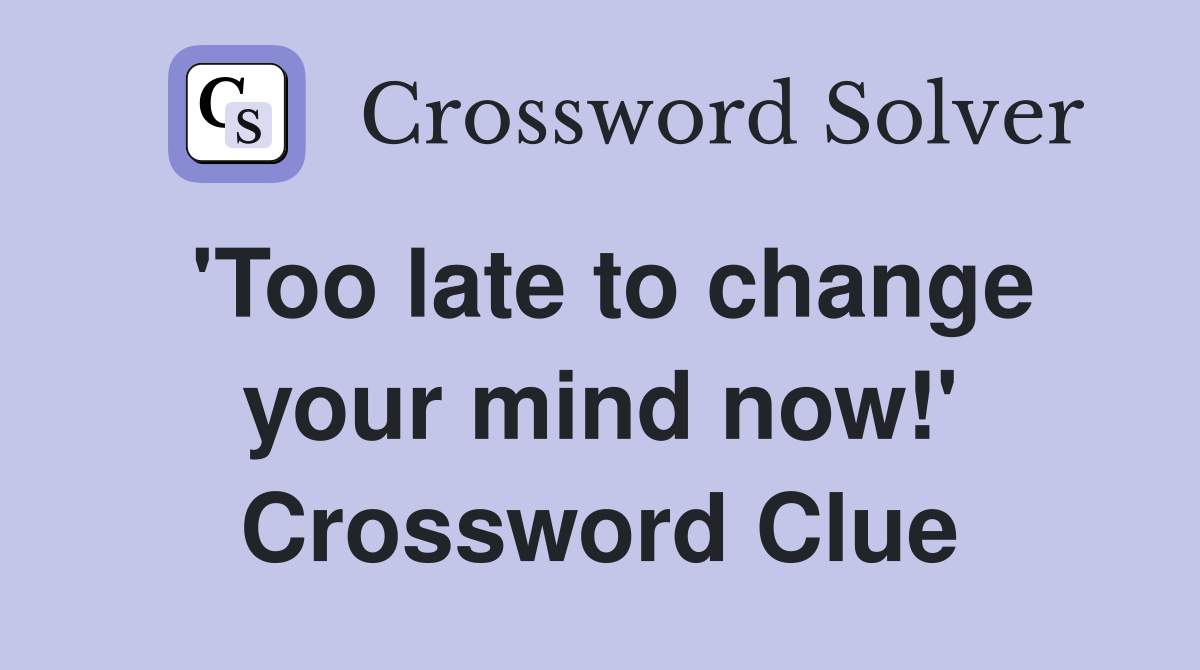 'Too late to change your mind now!' Crossword Clue
