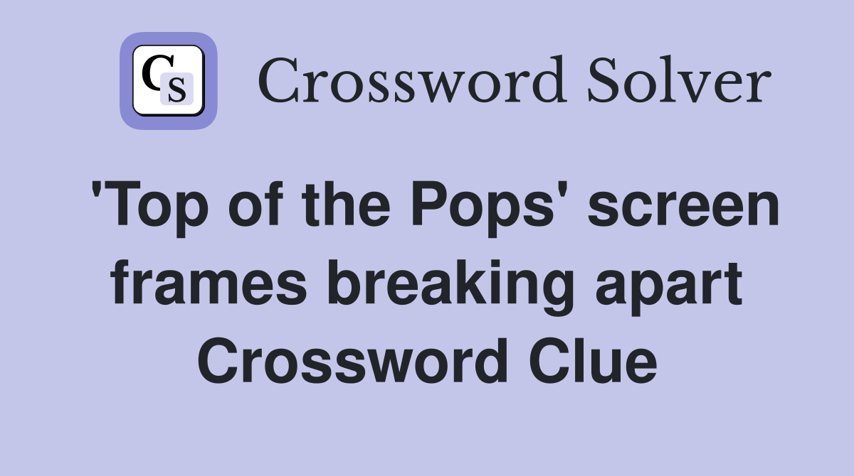 'Top of the Pops' screen frames breaking apart Crossword Clue