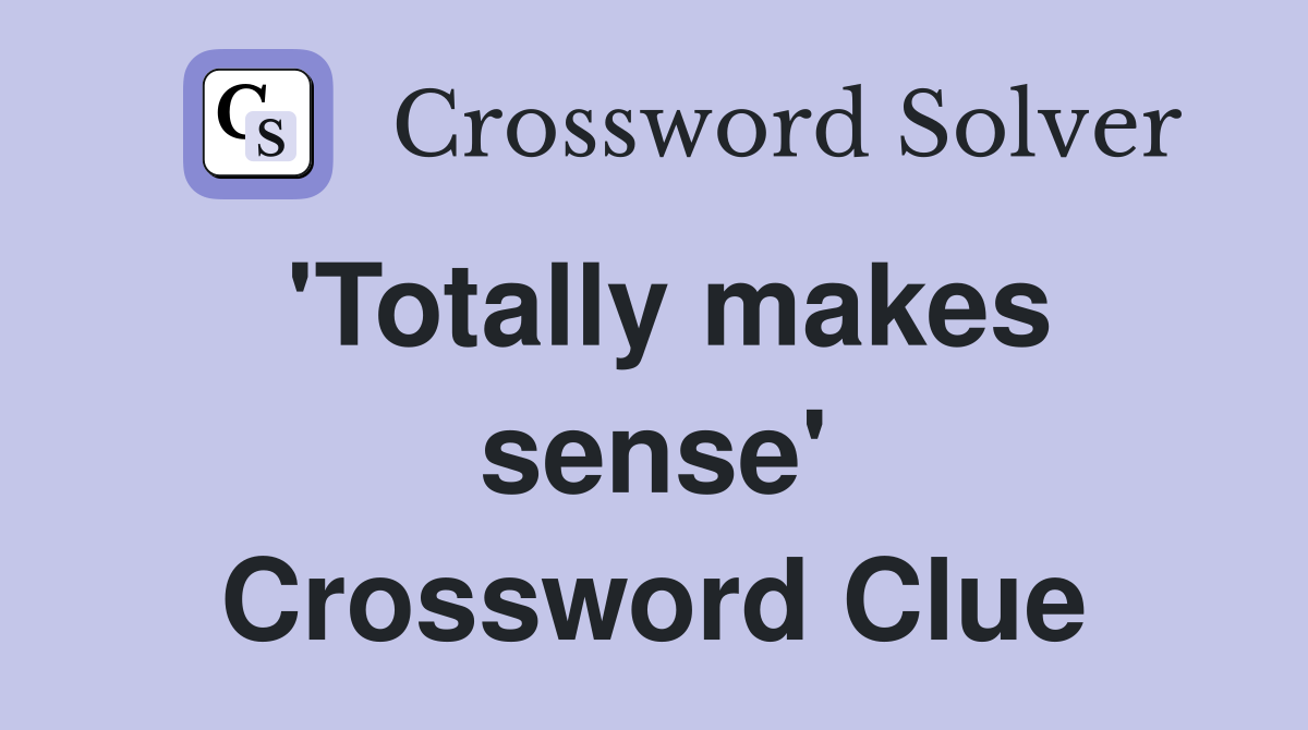 'Totally makes sense' Crossword Clue