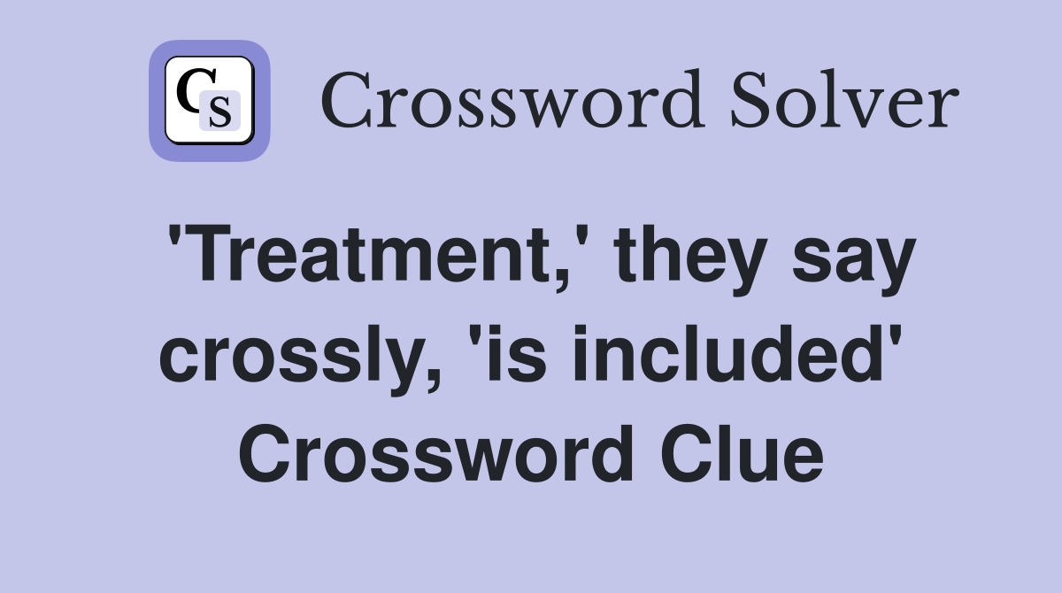 'Treatment,' they say crossly, 'is included' Crossword Clue