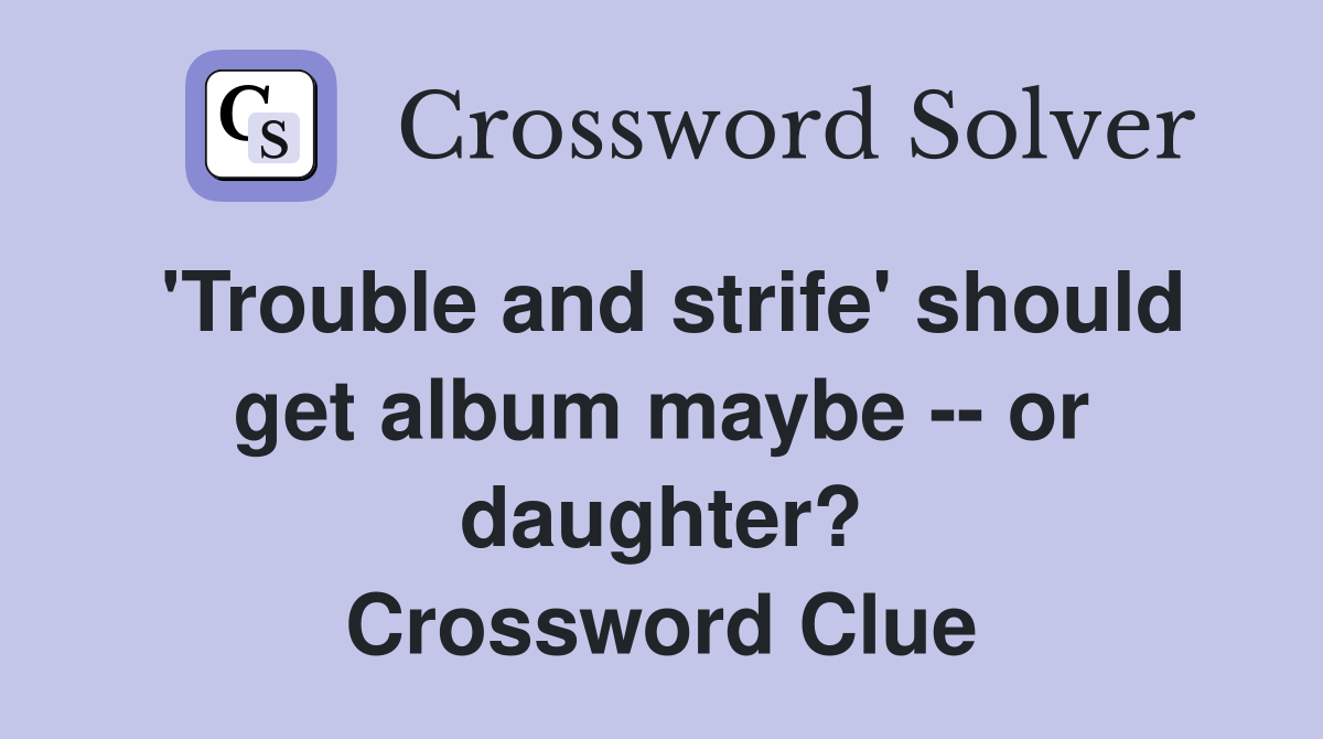 'Trouble and strife' should get album maybe -- or daughter? Crossword Clue