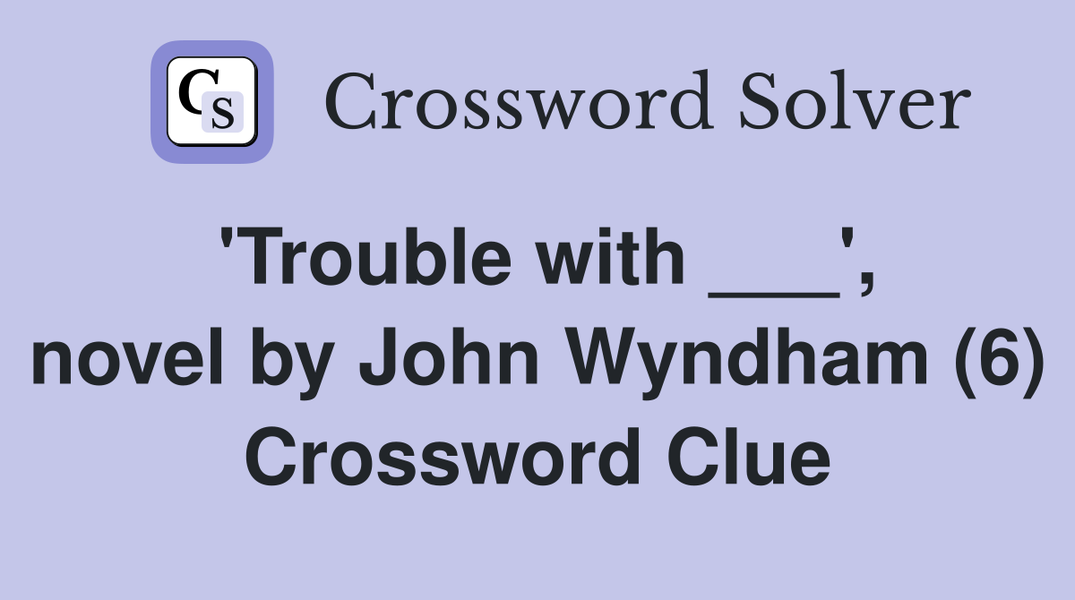 'Trouble with ___', novel by John Wyndham (6) Crossword Clue
