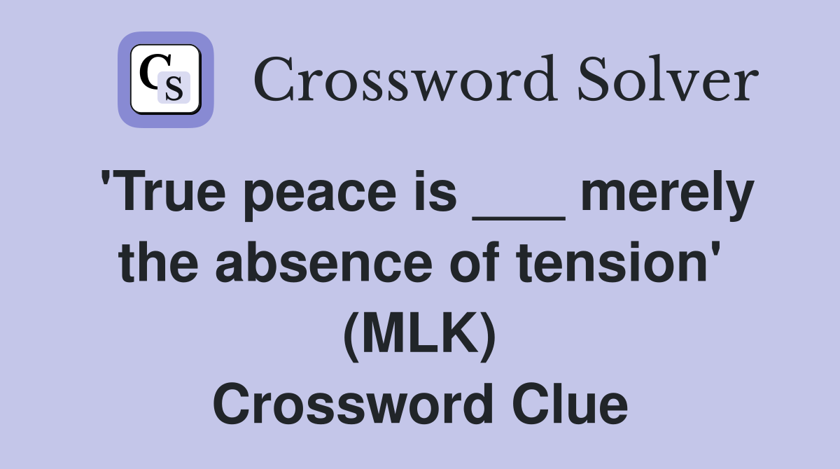 'True peace is ___ merely the absence of tension' (MLK) Crossword Clue
