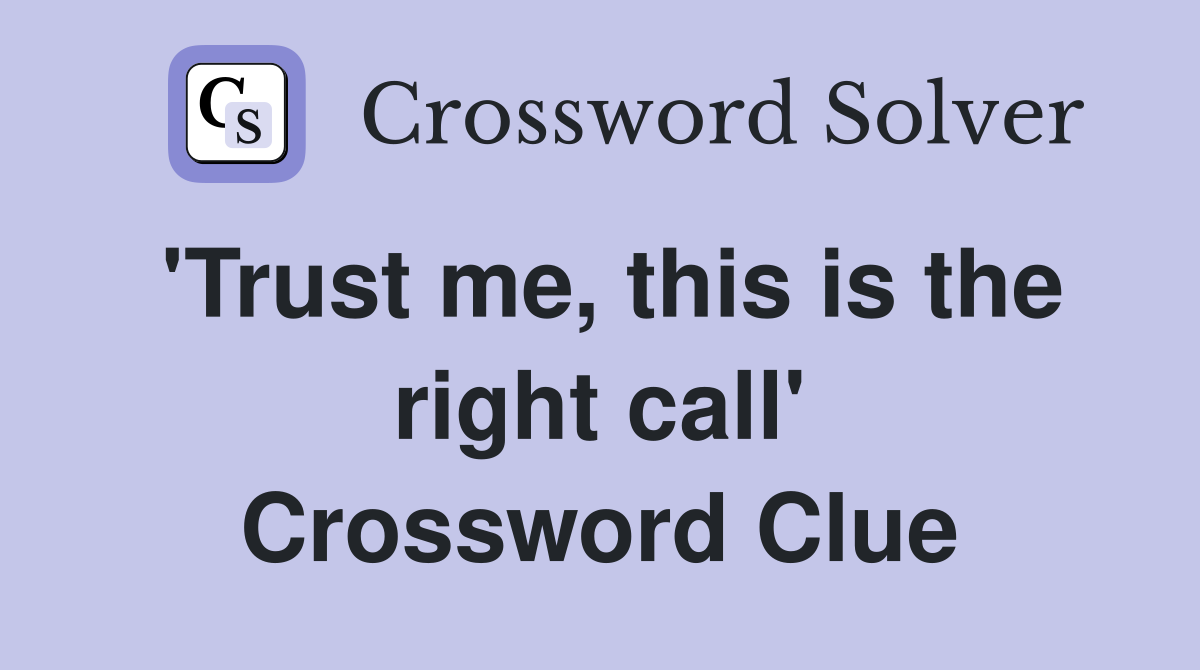 'Trust me, this is the right call' Crossword Clue