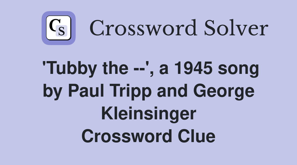 'Tubby the --', a 1945 song by Paul Tripp and George Kleinsinger Crossword Clue