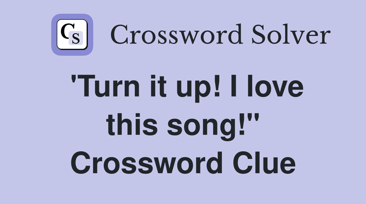 'Turn it up! I love this song!" Crossword Clue