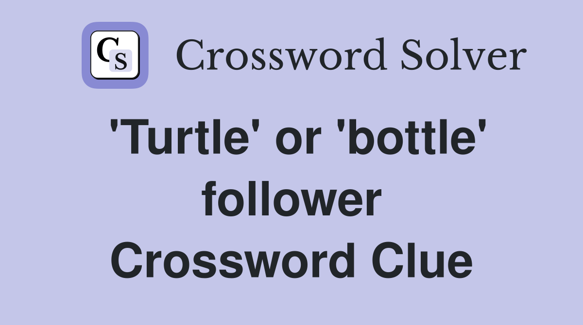 'Turtle' or 'bottle' follower Crossword Clue