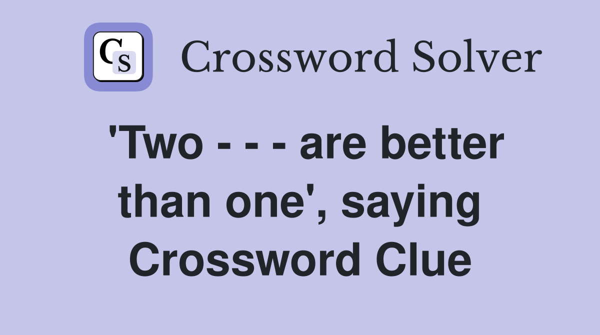 'Two - - - are better than one', saying Crossword Clue