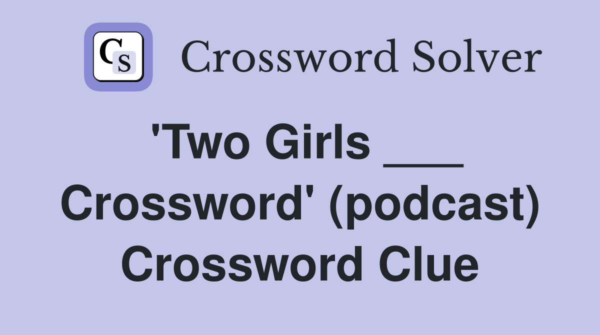 'Two Girls ___ Crossword' (podcast) Crossword Clue