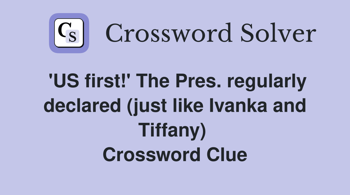 'US first!' The Pres. regularly declared (just like Ivanka and Tiffany)  Crossword Clue