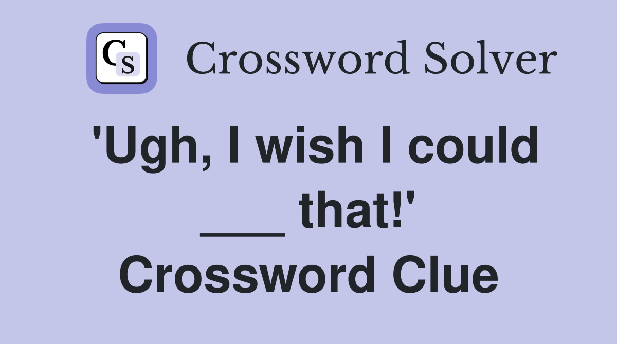 'Ugh, I wish I could ___ that!' Crossword Clue