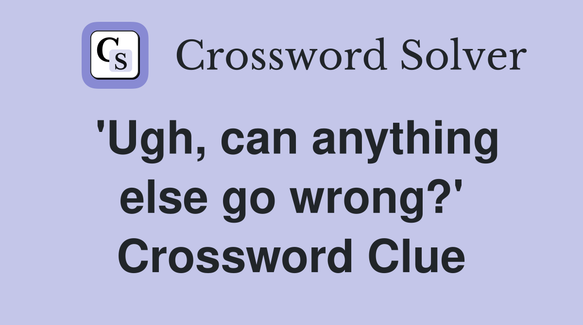 'Ugh, can anything else go wrong?' Crossword Clue