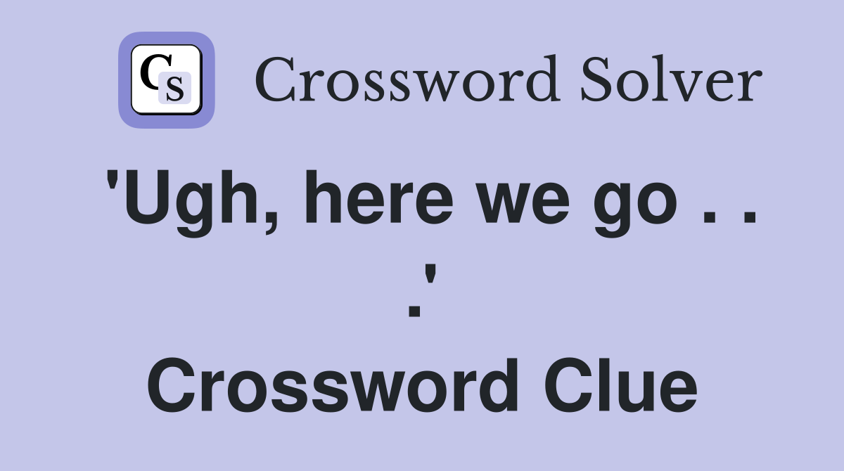 'Ugh, here we go . . .' Crossword Clue