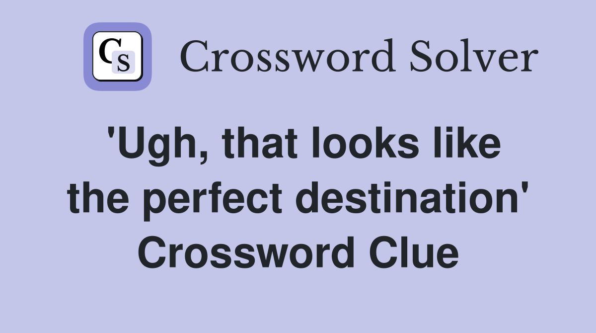 'Ugh, that looks like the perfect destination' Crossword Clue