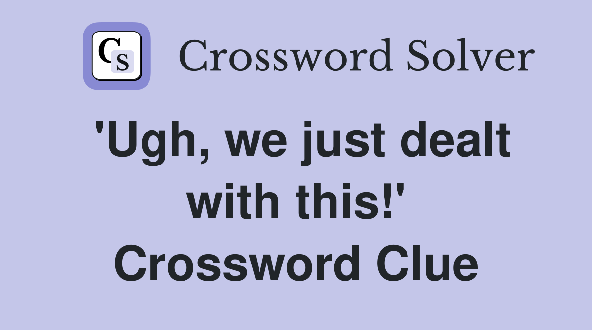 'Ugh, we just dealt with this!' Crossword Clue