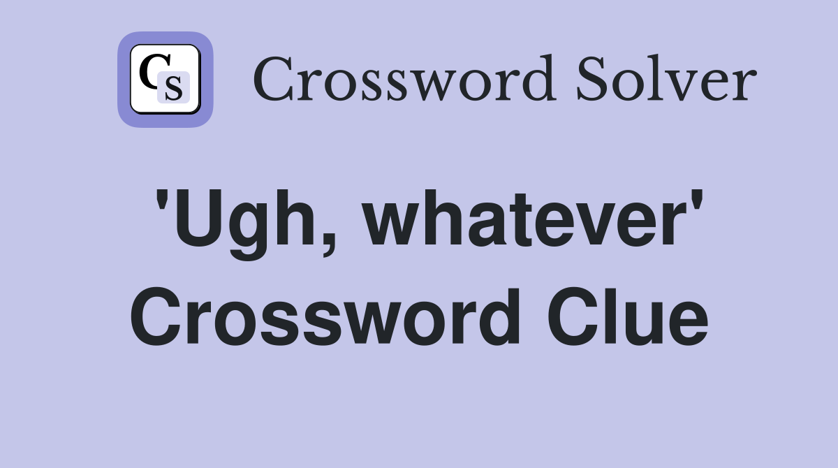 'Ugh, whatever' Crossword Clue