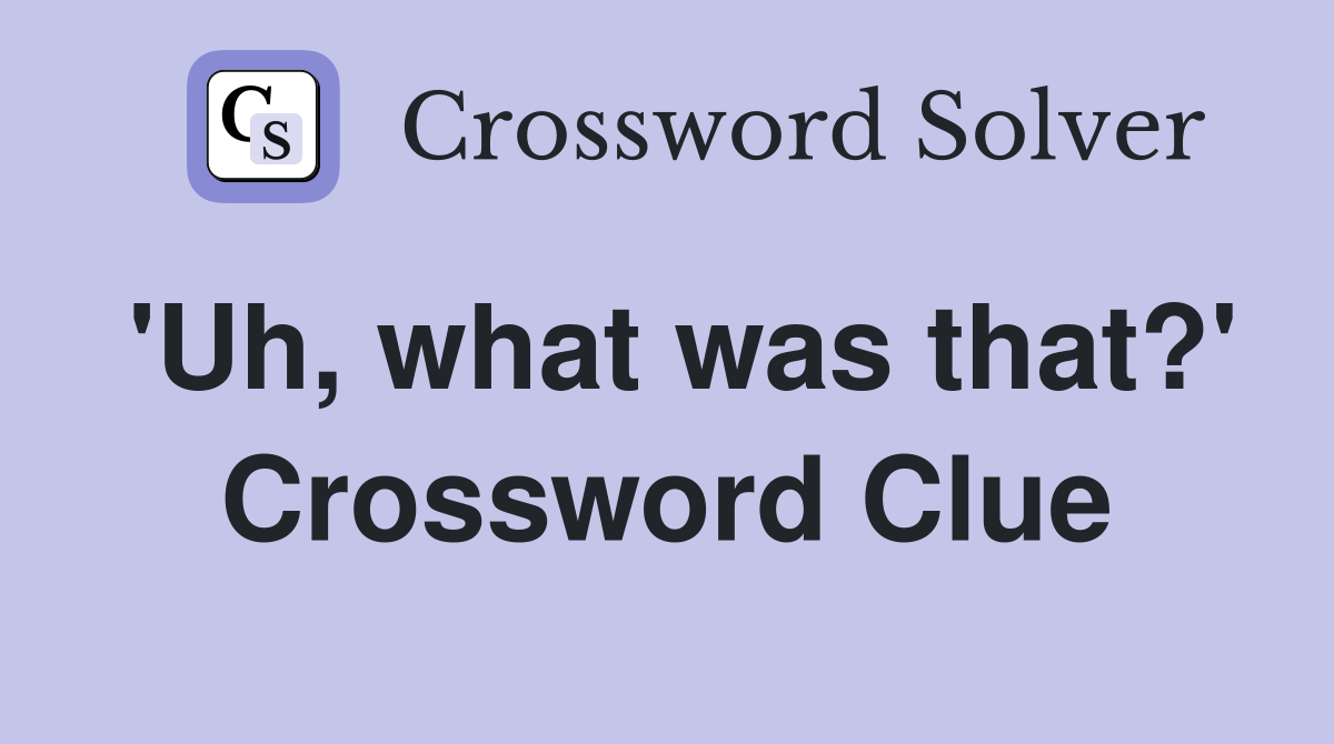 'Uh, what was that?' Crossword Clue