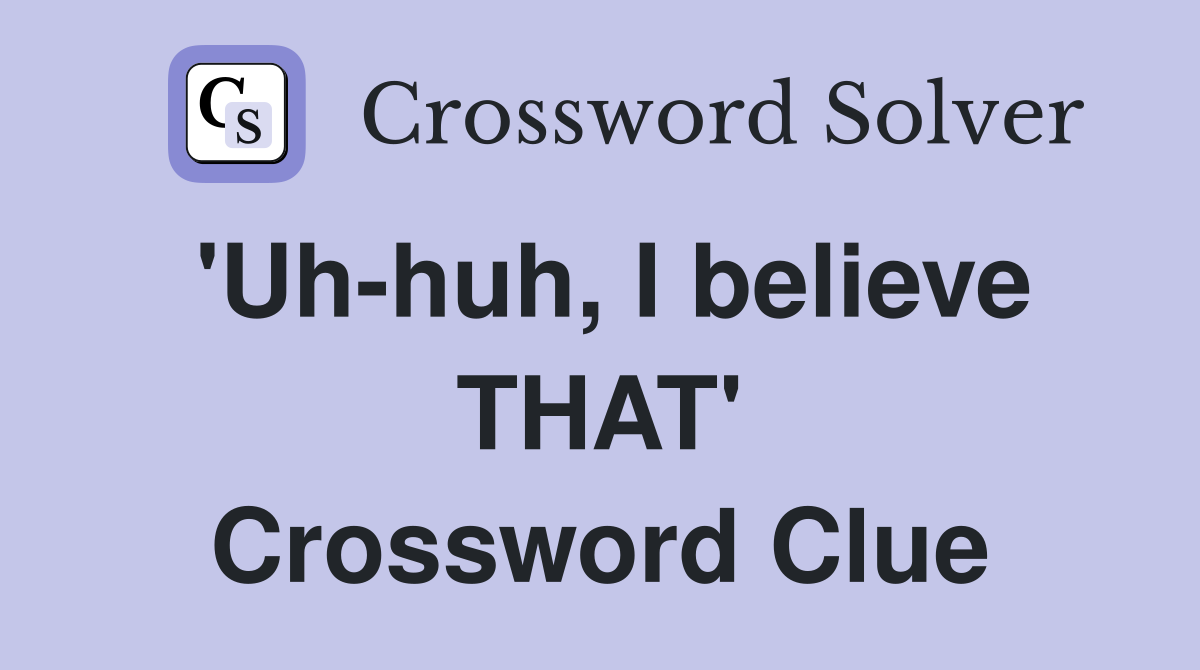 'Uh-huh, I believe THAT' Crossword Clue