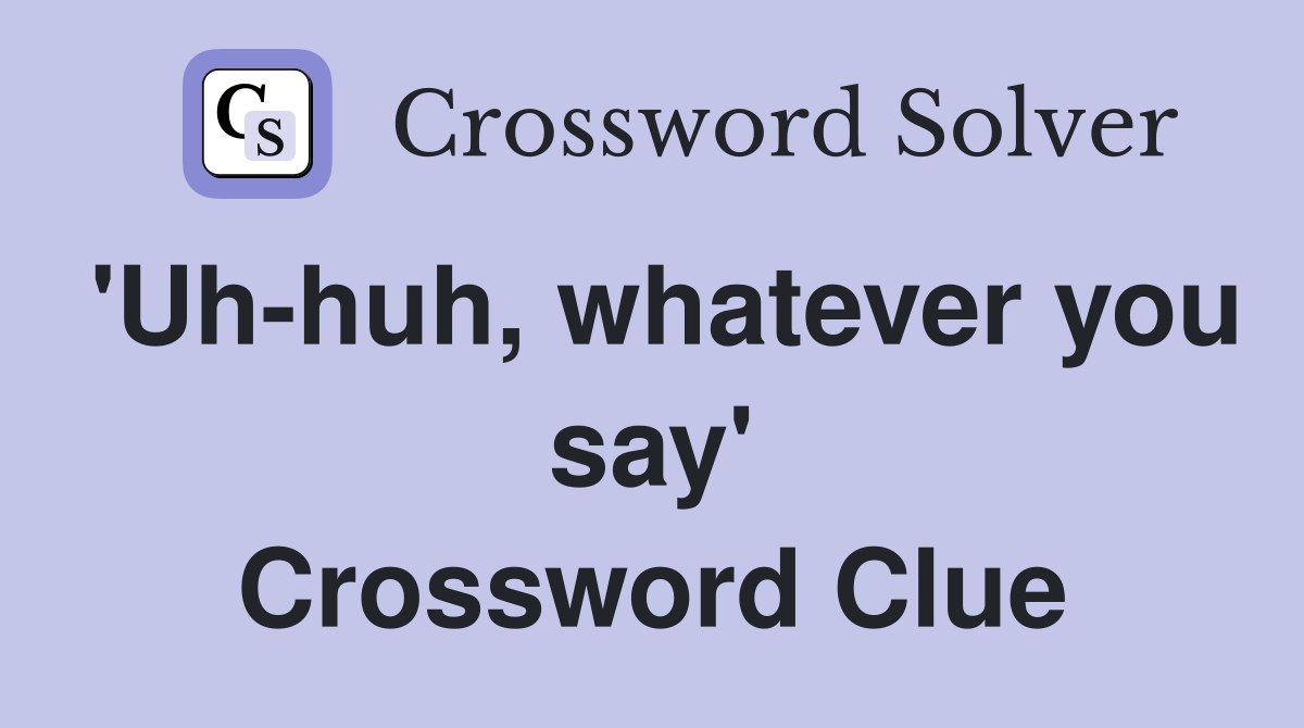 'Uh-huh, whatever you say' Crossword Clue