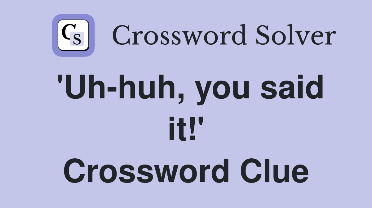 'Uh-huh, you said it!' Crossword Clue