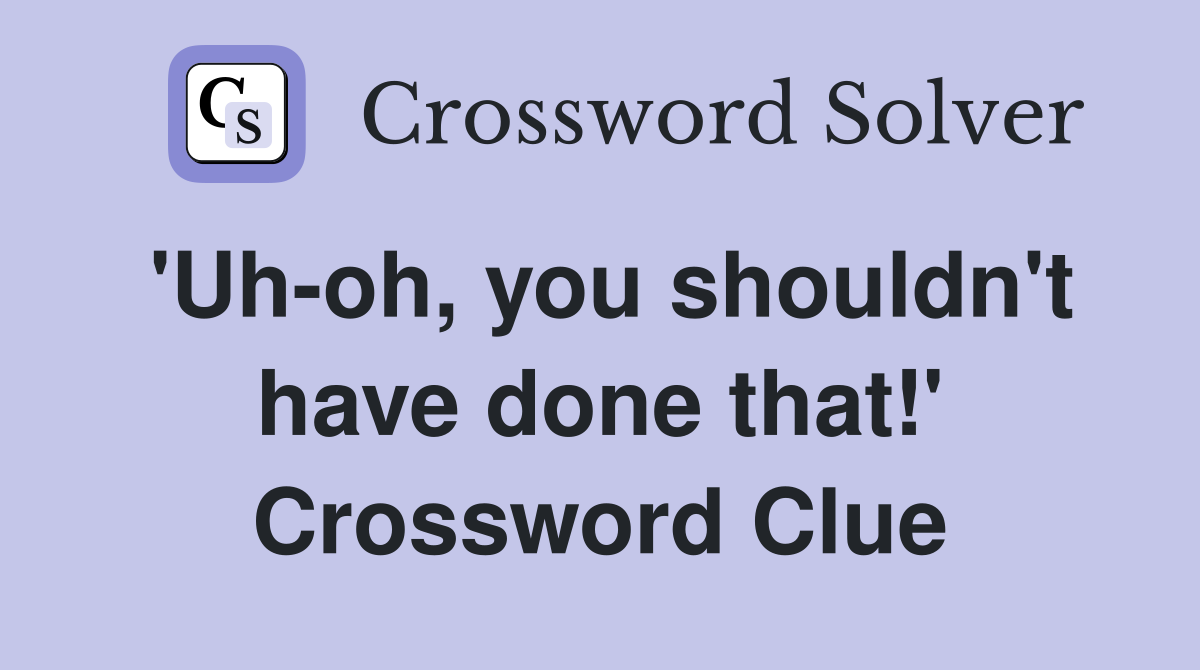 'Uh-oh, you shouldn't have done that!' Crossword Clue