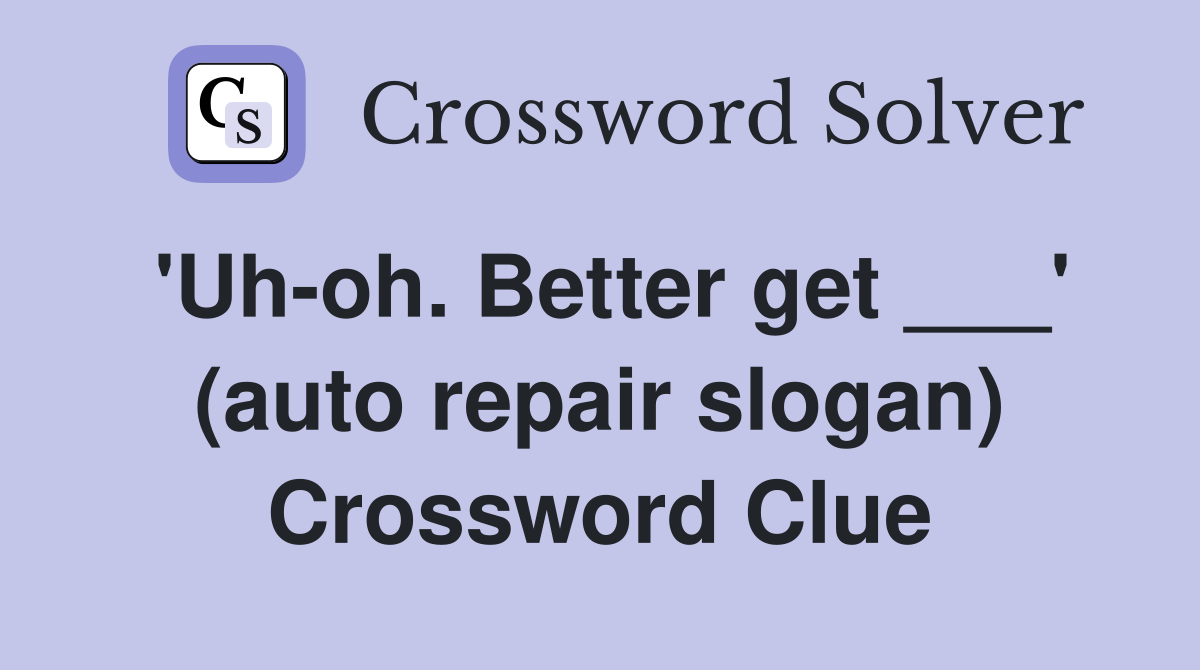 'Uh-oh. Better get ___' (auto repair slogan) Crossword Clue
