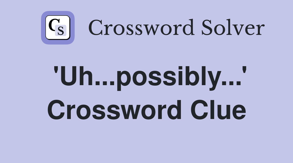 'Uh...possibly...' Crossword Clue